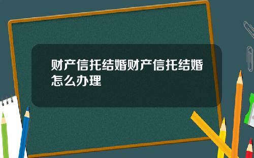 财产信托结婚财产信托结婚怎么办理