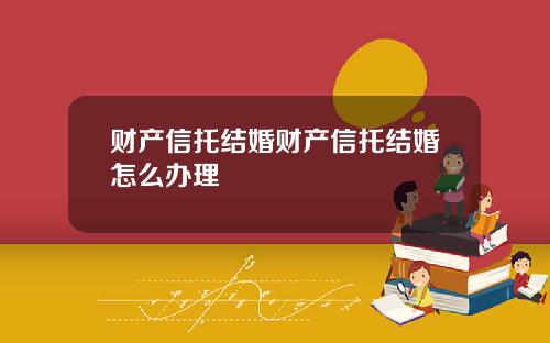 财产信托结婚财产信托结婚怎么办理