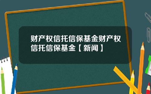 财产权信托信保基金财产权信托信保基金【新闻】