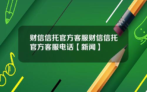 财信信托官方客服财信信托官方客服电话【新闻】