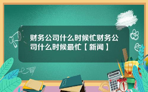 财务公司什么时候忙财务公司什么时候最忙【新闻】