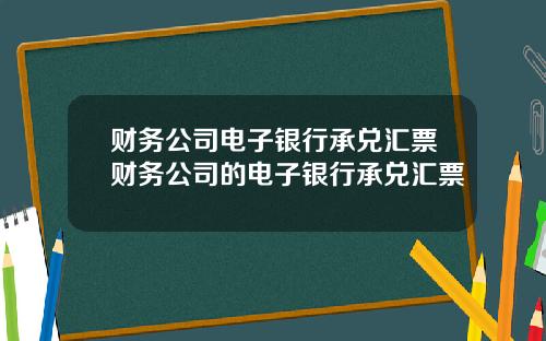 财务公司电子银行承兑汇票财务公司的电子银行承兑汇票