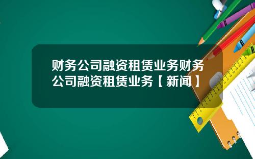 财务公司融资租赁业务财务公司融资租赁业务【新闻】