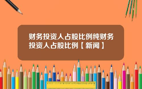 财务投资人占股比例纯财务投资人占股比例【新闻】