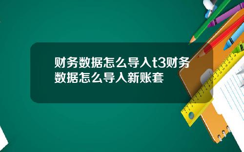 财务数据怎么导入t3财务数据怎么导入新账套
