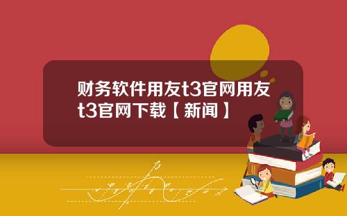 财务软件用友t3官网用友t3官网下载【新闻】