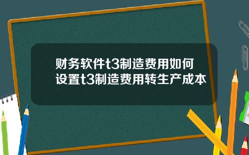 财务软件t3制造费用如何设置t3制造费用转生产成本