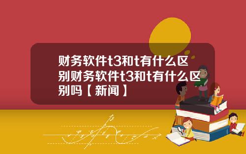财务软件t3和t有什么区别财务软件t3和t有什么区别吗【新闻】