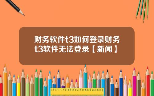 财务软件t3如何登录财务t3软件无法登录【新闻】