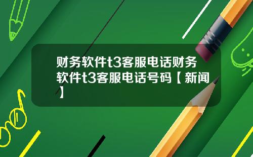 财务软件t3客服电话财务软件t3客服电话号码【新闻】