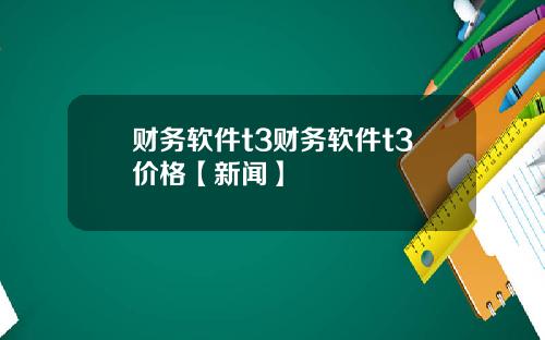 财务软件t3财务软件t3价格【新闻】