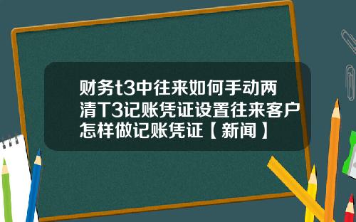 财务t3中往来如何手动两清T3记账凭证设置往来客户怎样做记账凭证【新闻】
