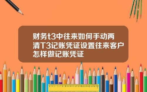 财务t3中往来如何手动两清T3记账凭证设置往来客户怎样做记账凭证