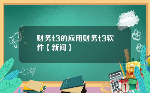 财务t3的应用财务t3软件【新闻】
