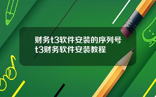 财务t3软件安装的序列号t3财务软件安装教程