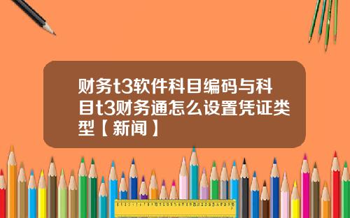 财务t3软件科目编码与科目t3财务通怎么设置凭证类型【新闻】