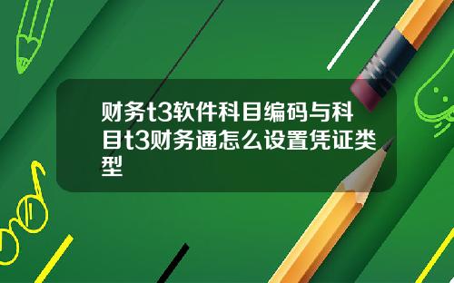 财务t3软件科目编码与科目t3财务通怎么设置凭证类型