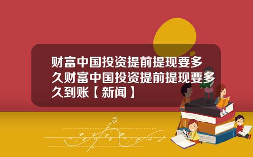 财富中国投资提前提现要多久财富中国投资提前提现要多久到账【新闻】
