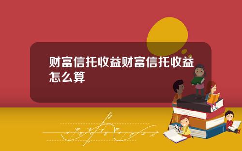 财富信托收益财富信托收益怎么算