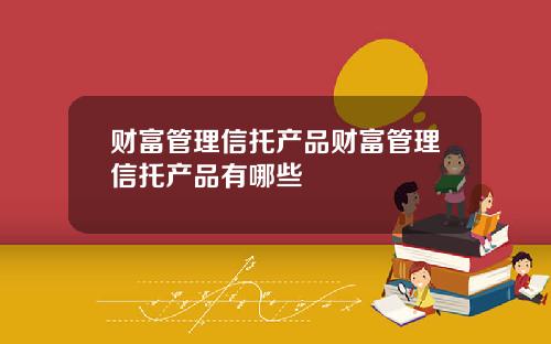 财富管理信托产品财富管理信托产品有哪些