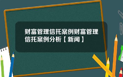 财富管理信托案例财富管理信托案例分析【新闻】