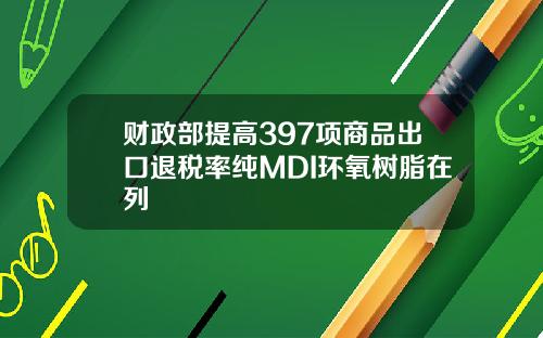 财政部提高397项商品出口退税率纯MDI环氧树脂在列
