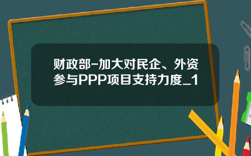 财政部-加大对民企、外资参与PPP项目支持力度_1