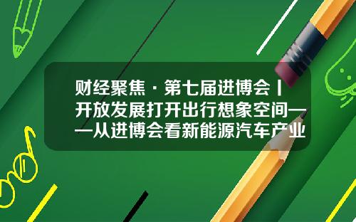 财经聚焦·第七届进博会丨开放发展打开出行想象空间——从进博会看新能源汽车产业新动向