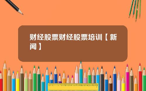 财经股票财经股票培训【新闻】