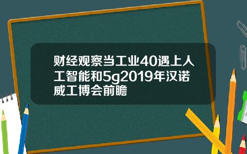 财经观察当工业40遇上人工智能和5g2019年汉诺威工博会前瞻