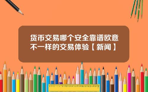货币交易哪个安全靠谱欧意不一样的交易体验【新闻】