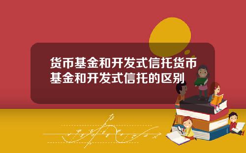 货币基金和开发式信托货币基金和开发式信托的区别
