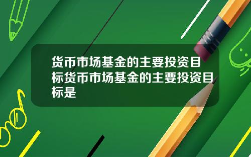 货币市场基金的主要投资目标货币市场基金的主要投资目标是