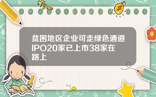 贫困地区企业可走绿色通道IPO20家已上市38家在路上
