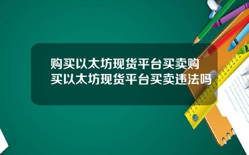购买以太坊现货平台买卖购买以太坊现货平台买卖违法吗