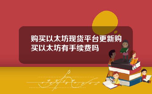 购买以太坊现货平台更新购买以太坊有手续费吗