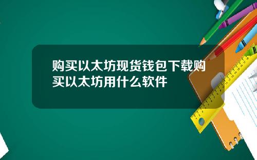 购买以太坊现货钱包下载购买以太坊用什么软件
