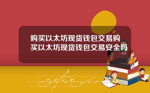 购买以太坊现货钱包交易购买以太坊现货钱包交易安全吗