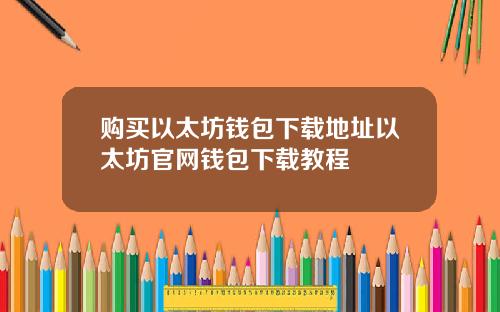 购买以太坊钱包下载地址以太坊官网钱包下载教程