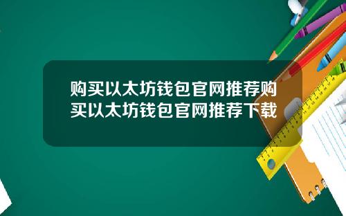 购买以太坊钱包官网推荐购买以太坊钱包官网推荐下载