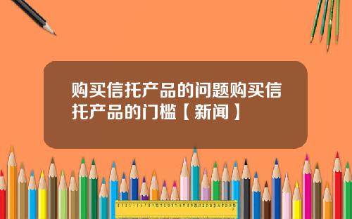 购买信托产品的问题购买信托产品的门槛【新闻】
