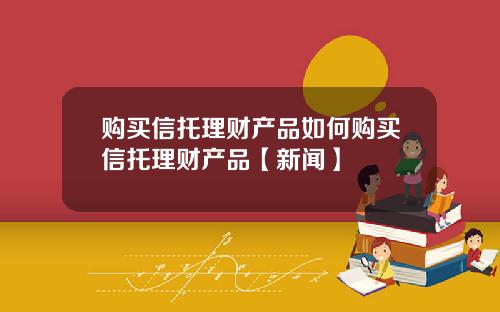 购买信托理财产品如何购买信托理财产品【新闻】