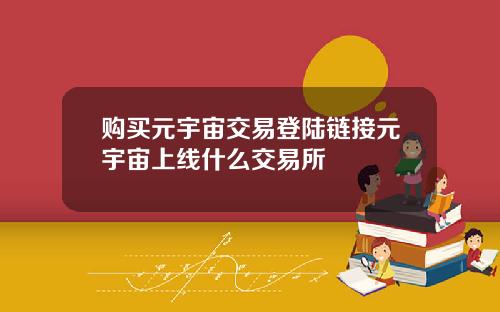 购买元宇宙交易登陆链接元宇宙上线什么交易所