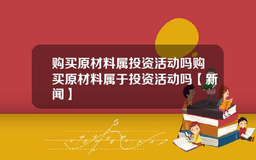 购买原材料属投资活动吗购买原材料属于投资活动吗【新闻】