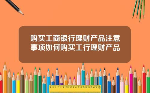 购买工商银行理财产品注意事项如何购买工行理财产品