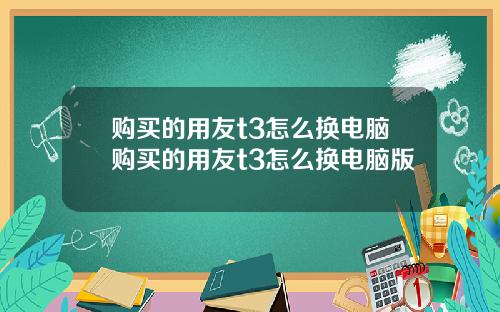 购买的用友t3怎么换电脑购买的用友t3怎么换电脑版