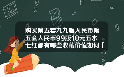 购买第五套九九版人民币第五套人民币99版10元五水七红都有哪些收藏价值如何【新闻】