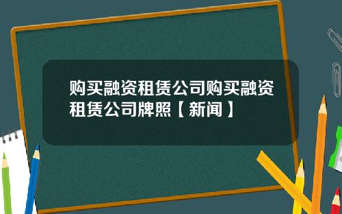 购买融资租赁公司购买融资租赁公司牌照【新闻】
