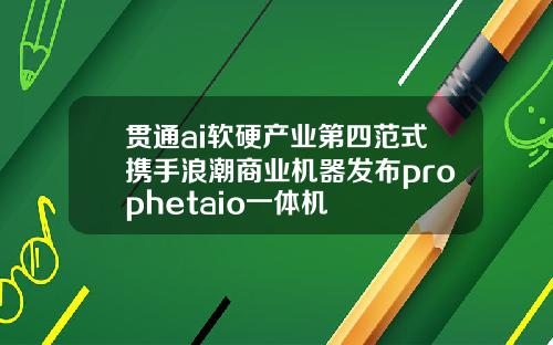 贯通ai软硬产业第四范式携手浪潮商业机器发布prophetaio一体机
