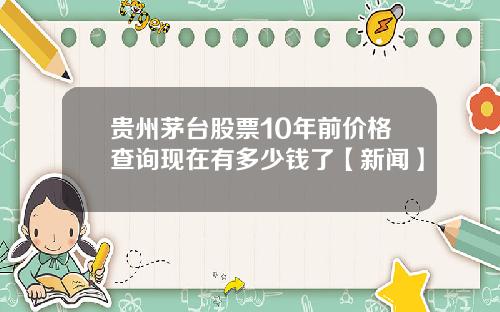 贵州茅台股票10年前价格查询现在有多少钱了【新闻】